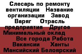 Слесарь по ремонту вентиляции › Название организации ­ Завод "Варяг" › Отрасль предприятия ­ Другое › Минимальный оклад ­ 25 000 - Все города Работа » Вакансии   . Ханты-Мансийский,Белоярский г.